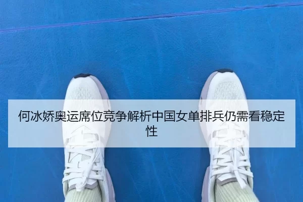 何冰娇奥运席位竞争解析中国女单排兵仍需看稳定性