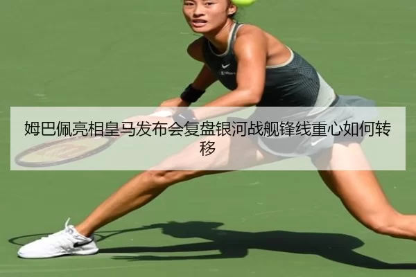 姆巴佩亮相皇马发布会复盘银河战舰锋线重心如何转移