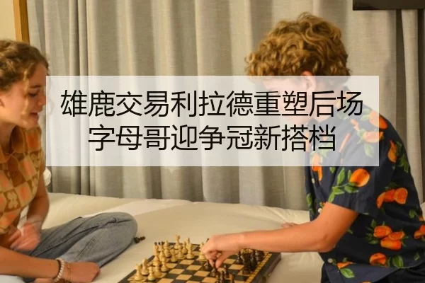 雄鹿交易利拉德重塑后场 字母哥迎争冠新搭档