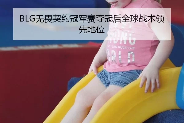 BLG无畏契约冠军赛夺冠后全球战术领先地位
