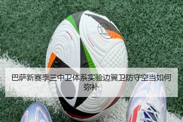 巴萨新赛季三中卫体系实验边翼卫防守空当如何弥补